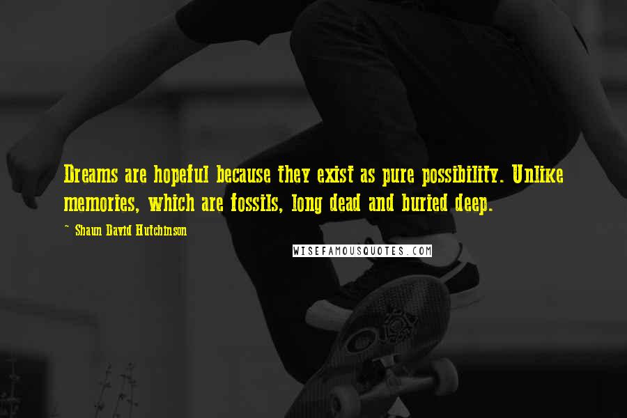 Shaun David Hutchinson Quotes: Dreams are hopeful because they exist as pure possibility. Unlike memories, which are fossils, long dead and buried deep.