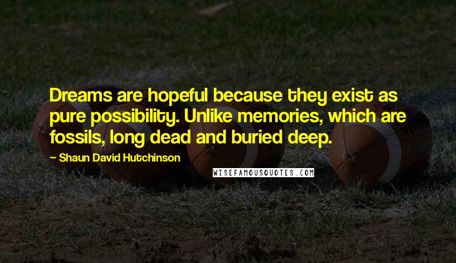 Shaun David Hutchinson Quotes: Dreams are hopeful because they exist as pure possibility. Unlike memories, which are fossils, long dead and buried deep.