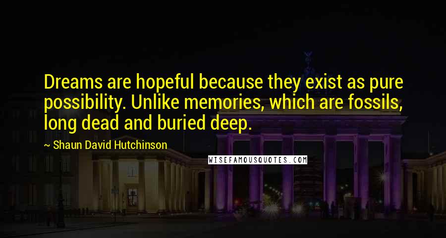 Shaun David Hutchinson Quotes: Dreams are hopeful because they exist as pure possibility. Unlike memories, which are fossils, long dead and buried deep.