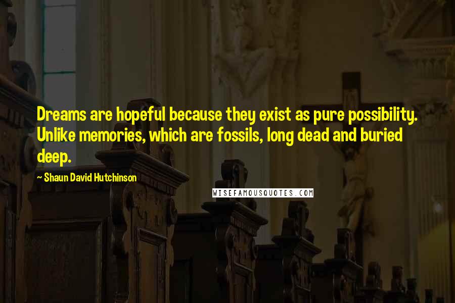 Shaun David Hutchinson Quotes: Dreams are hopeful because they exist as pure possibility. Unlike memories, which are fossils, long dead and buried deep.