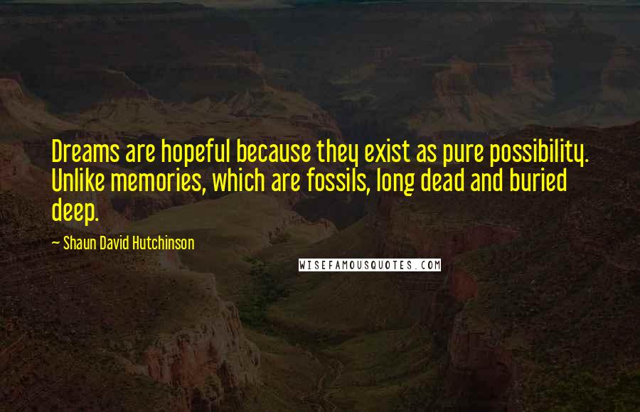 Shaun David Hutchinson Quotes: Dreams are hopeful because they exist as pure possibility. Unlike memories, which are fossils, long dead and buried deep.