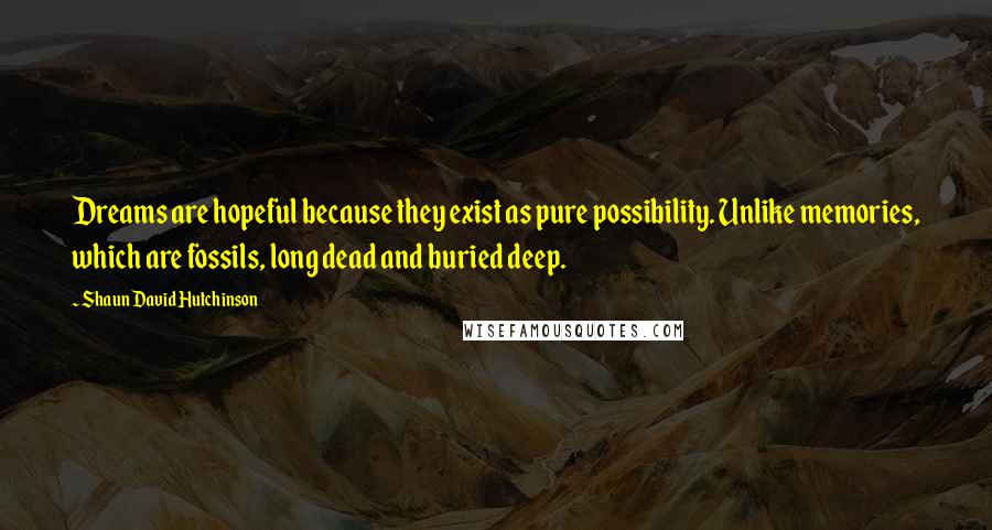 Shaun David Hutchinson Quotes: Dreams are hopeful because they exist as pure possibility. Unlike memories, which are fossils, long dead and buried deep.