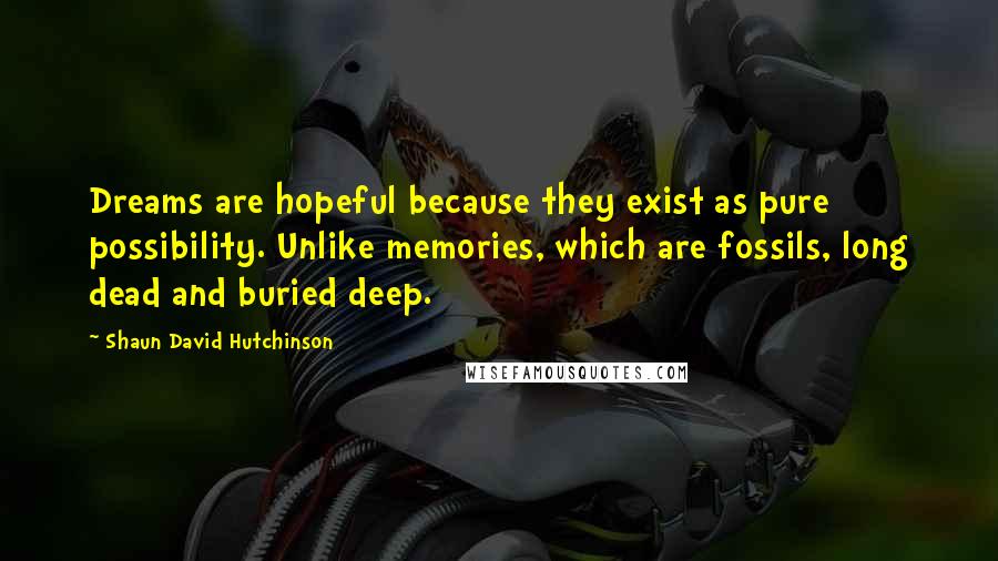 Shaun David Hutchinson Quotes: Dreams are hopeful because they exist as pure possibility. Unlike memories, which are fossils, long dead and buried deep.