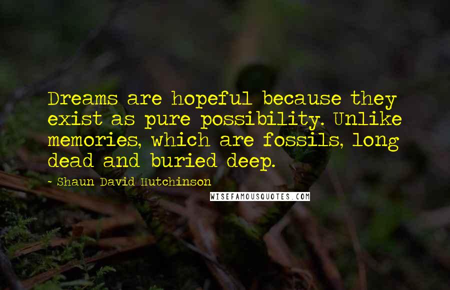 Shaun David Hutchinson Quotes: Dreams are hopeful because they exist as pure possibility. Unlike memories, which are fossils, long dead and buried deep.