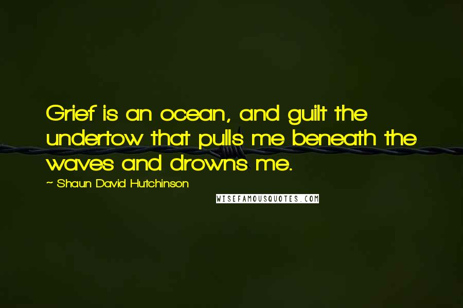 Shaun David Hutchinson Quotes: Grief is an ocean, and guilt the undertow that pulls me beneath the waves and drowns me.