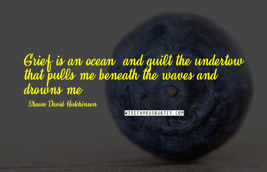 Shaun David Hutchinson Quotes: Grief is an ocean, and guilt the undertow that pulls me beneath the waves and drowns me.