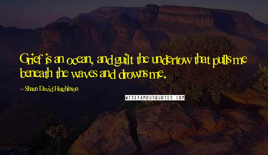 Shaun David Hutchinson Quotes: Grief is an ocean, and guilt the undertow that pulls me beneath the waves and drowns me.