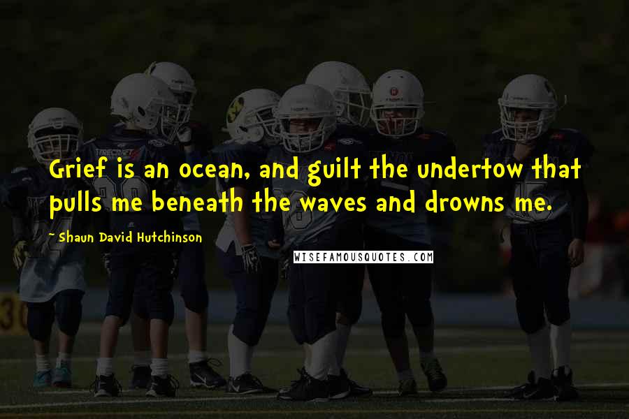 Shaun David Hutchinson Quotes: Grief is an ocean, and guilt the undertow that pulls me beneath the waves and drowns me.