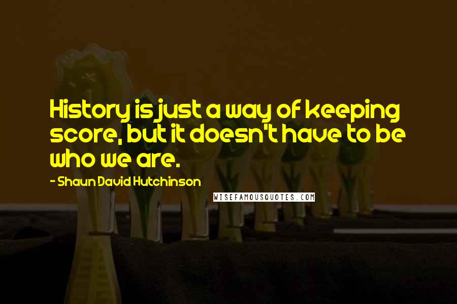Shaun David Hutchinson Quotes: History is just a way of keeping score, but it doesn't have to be who we are.