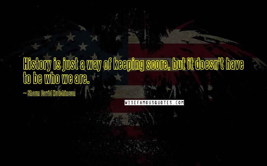 Shaun David Hutchinson Quotes: History is just a way of keeping score, but it doesn't have to be who we are.
