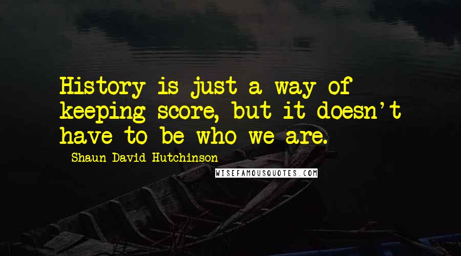 Shaun David Hutchinson Quotes: History is just a way of keeping score, but it doesn't have to be who we are.