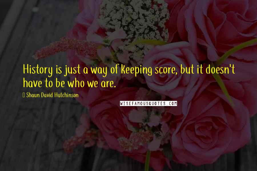 Shaun David Hutchinson Quotes: History is just a way of keeping score, but it doesn't have to be who we are.