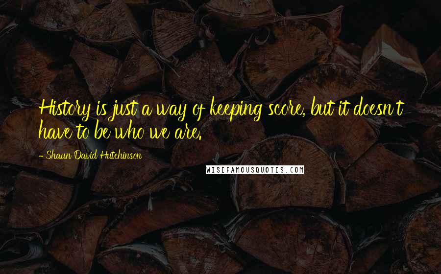 Shaun David Hutchinson Quotes: History is just a way of keeping score, but it doesn't have to be who we are.