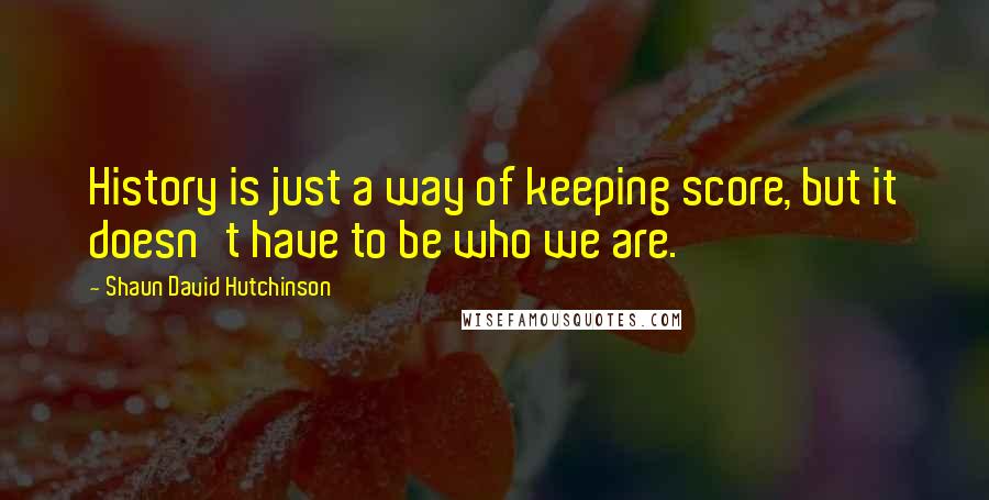 Shaun David Hutchinson Quotes: History is just a way of keeping score, but it doesn't have to be who we are.