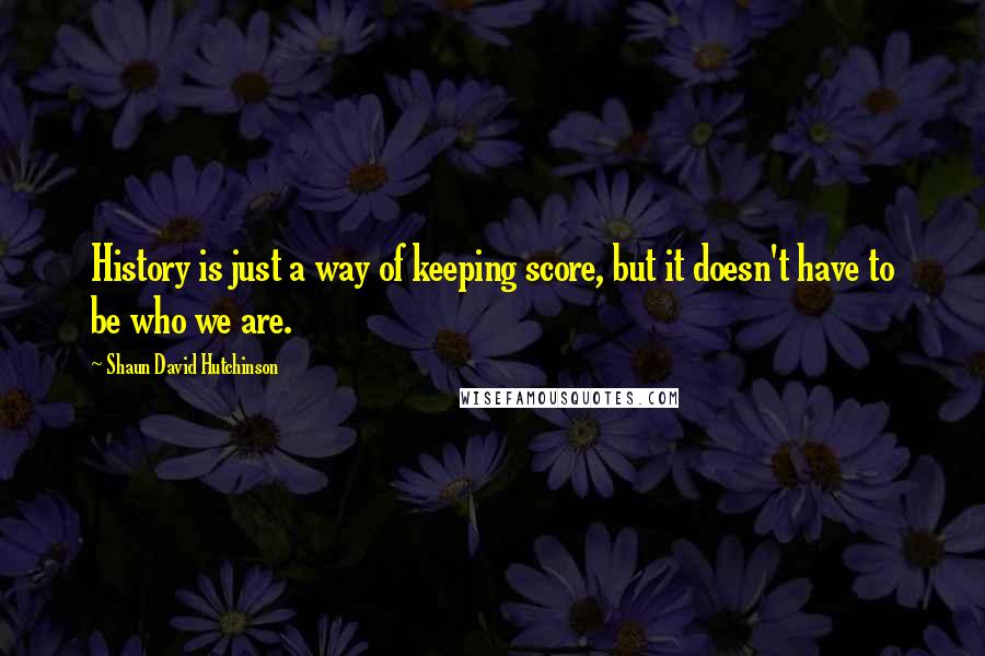 Shaun David Hutchinson Quotes: History is just a way of keeping score, but it doesn't have to be who we are.