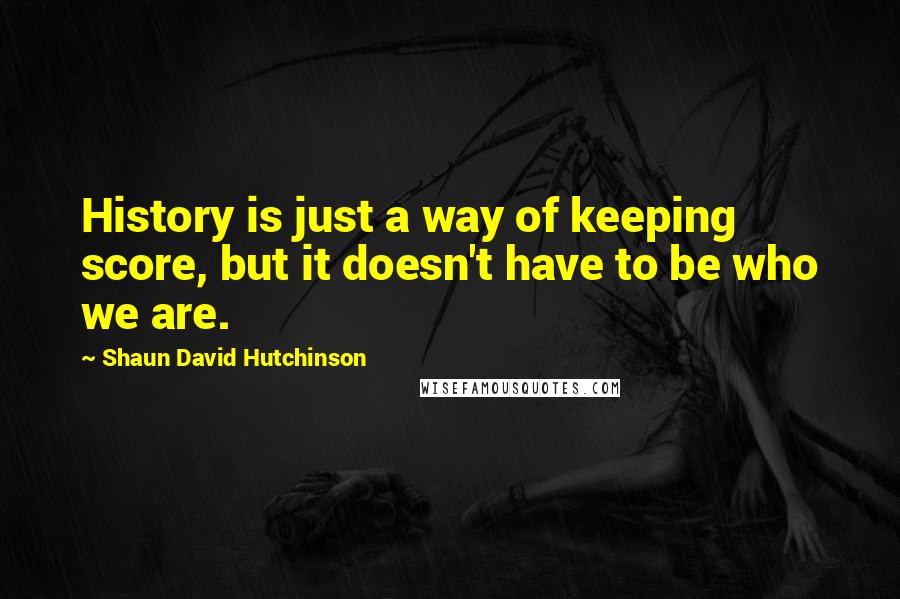 Shaun David Hutchinson Quotes: History is just a way of keeping score, but it doesn't have to be who we are.