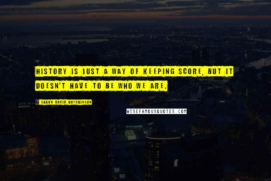 Shaun David Hutchinson Quotes: History is just a way of keeping score, but it doesn't have to be who we are.