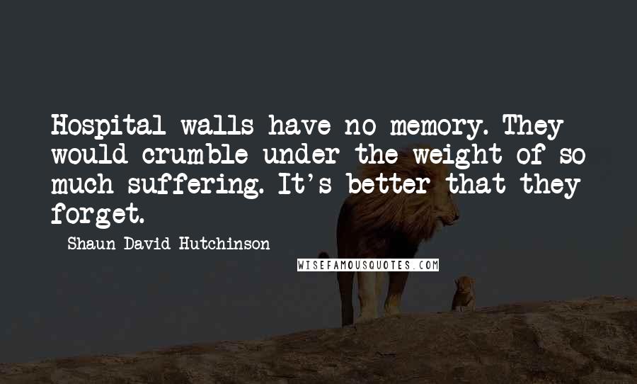 Shaun David Hutchinson Quotes: Hospital walls have no memory. They would crumble under the weight of so much suffering. It's better that they forget.