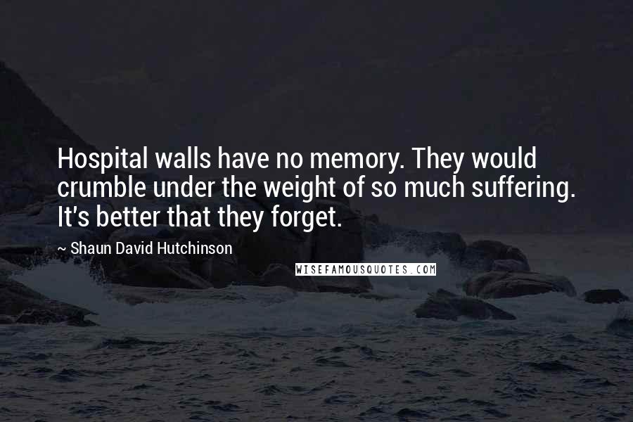 Shaun David Hutchinson Quotes: Hospital walls have no memory. They would crumble under the weight of so much suffering. It's better that they forget.