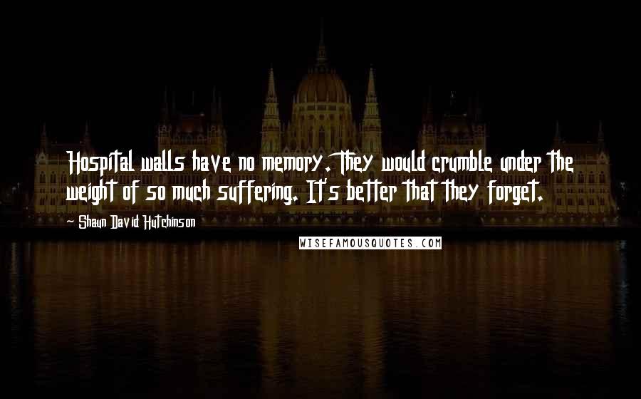 Shaun David Hutchinson Quotes: Hospital walls have no memory. They would crumble under the weight of so much suffering. It's better that they forget.