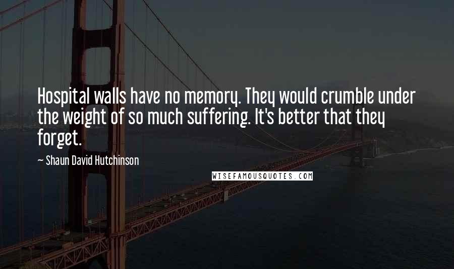 Shaun David Hutchinson Quotes: Hospital walls have no memory. They would crumble under the weight of so much suffering. It's better that they forget.