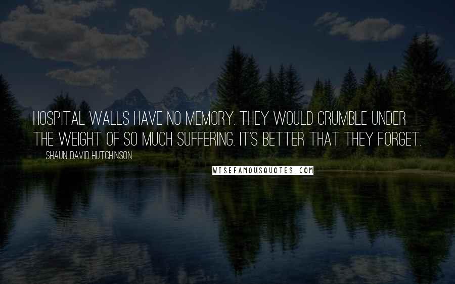 Shaun David Hutchinson Quotes: Hospital walls have no memory. They would crumble under the weight of so much suffering. It's better that they forget.