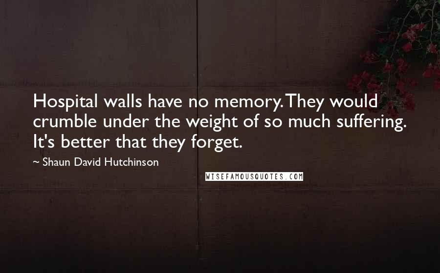 Shaun David Hutchinson Quotes: Hospital walls have no memory. They would crumble under the weight of so much suffering. It's better that they forget.