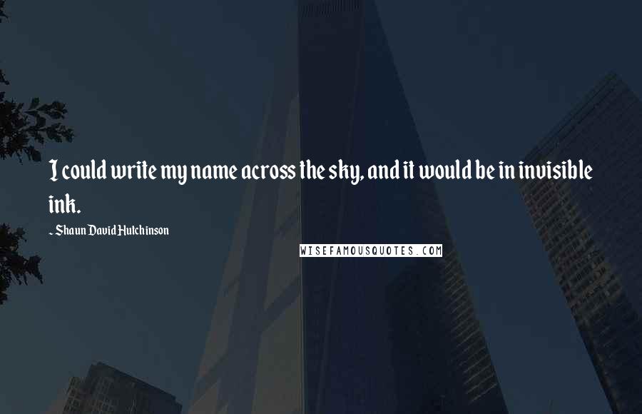 Shaun David Hutchinson Quotes: I could write my name across the sky, and it would be in invisible ink.