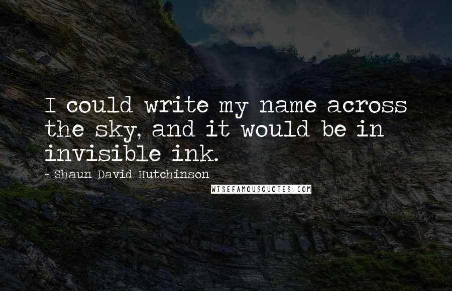 Shaun David Hutchinson Quotes: I could write my name across the sky, and it would be in invisible ink.