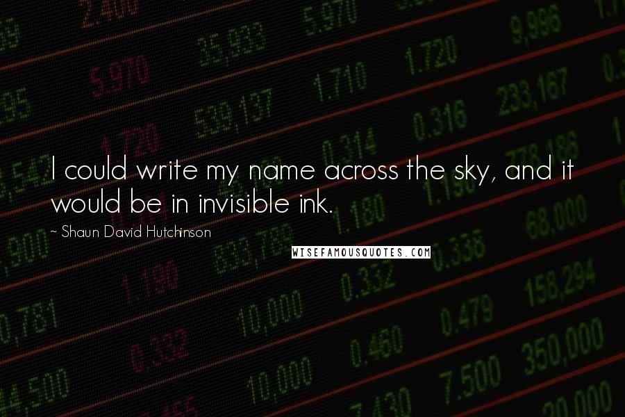 Shaun David Hutchinson Quotes: I could write my name across the sky, and it would be in invisible ink.