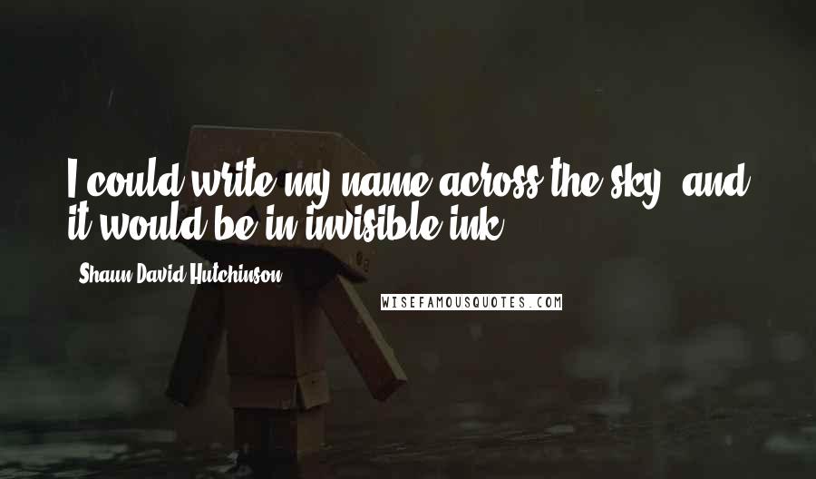 Shaun David Hutchinson Quotes: I could write my name across the sky, and it would be in invisible ink.