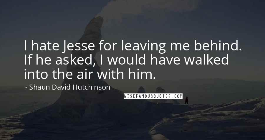 Shaun David Hutchinson Quotes: I hate Jesse for leaving me behind. If he asked, I would have walked into the air with him.