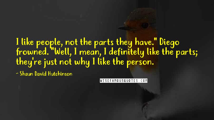 Shaun David Hutchinson Quotes: I like people, not the parts they have." Diego frowned. "Well, I mean, I definitely like the parts; they're just not why I like the person.