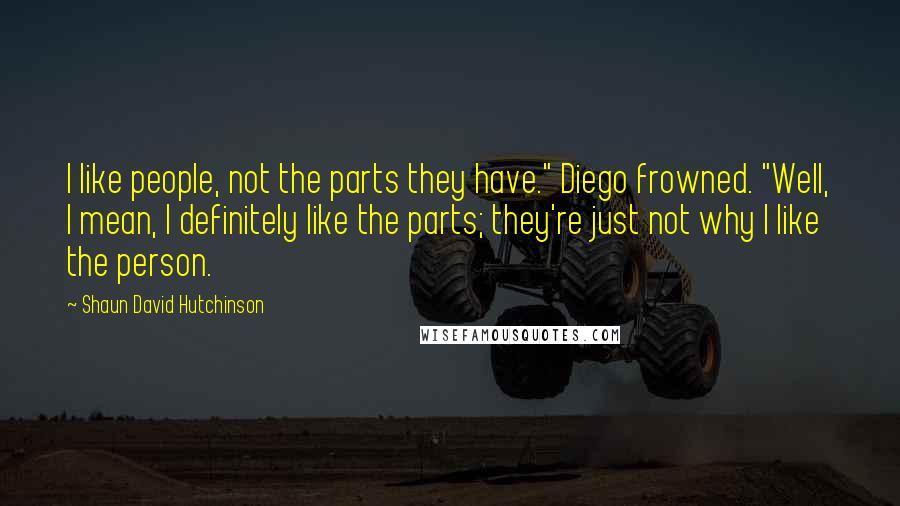 Shaun David Hutchinson Quotes: I like people, not the parts they have." Diego frowned. "Well, I mean, I definitely like the parts; they're just not why I like the person.
