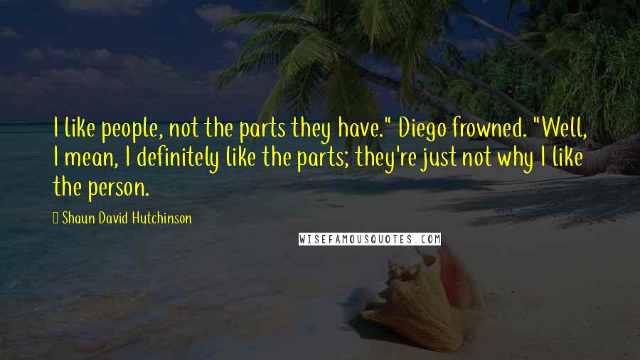 Shaun David Hutchinson Quotes: I like people, not the parts they have." Diego frowned. "Well, I mean, I definitely like the parts; they're just not why I like the person.