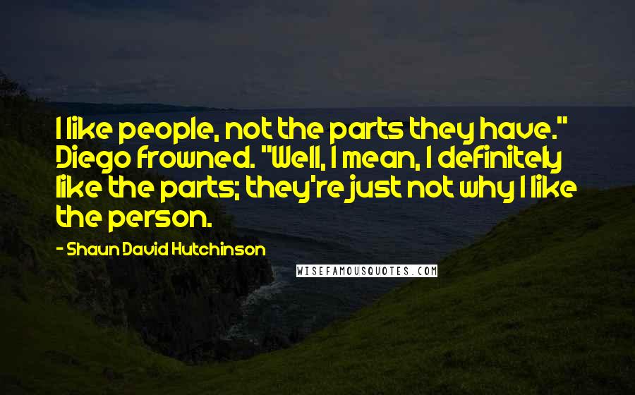 Shaun David Hutchinson Quotes: I like people, not the parts they have." Diego frowned. "Well, I mean, I definitely like the parts; they're just not why I like the person.