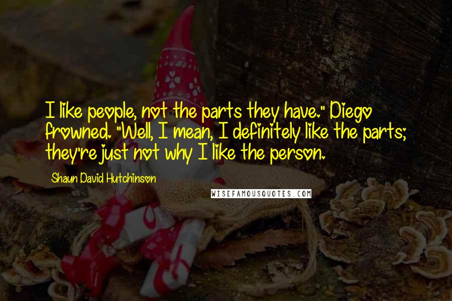 Shaun David Hutchinson Quotes: I like people, not the parts they have." Diego frowned. "Well, I mean, I definitely like the parts; they're just not why I like the person.