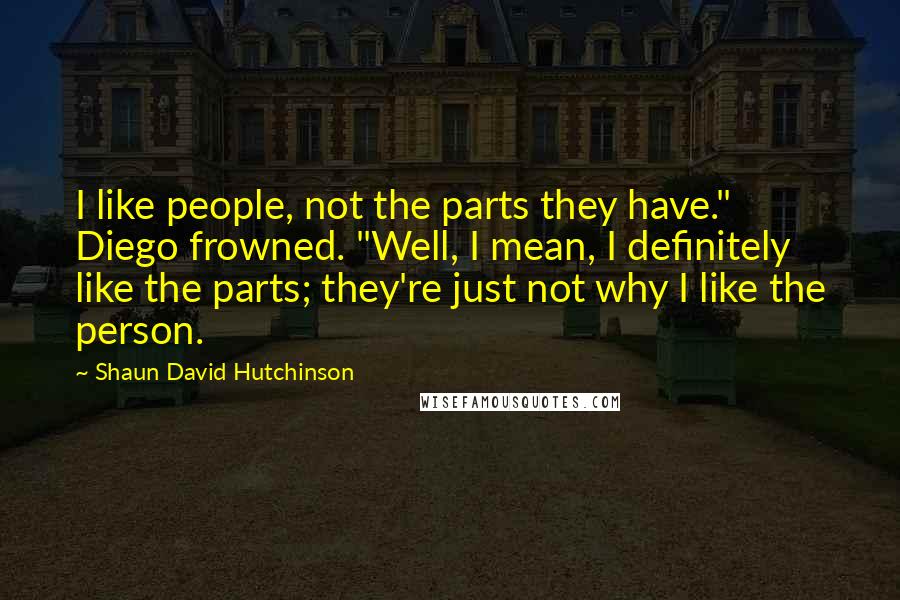 Shaun David Hutchinson Quotes: I like people, not the parts they have." Diego frowned. "Well, I mean, I definitely like the parts; they're just not why I like the person.