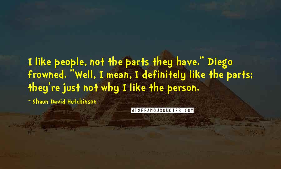 Shaun David Hutchinson Quotes: I like people, not the parts they have." Diego frowned. "Well, I mean, I definitely like the parts; they're just not why I like the person.