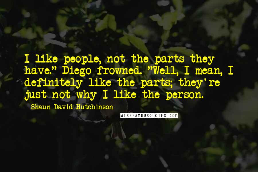 Shaun David Hutchinson Quotes: I like people, not the parts they have." Diego frowned. "Well, I mean, I definitely like the parts; they're just not why I like the person.