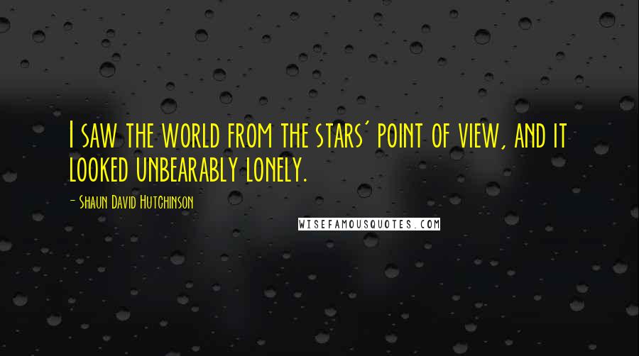 Shaun David Hutchinson Quotes: I saw the world from the stars' point of view, and it looked unbearably lonely.