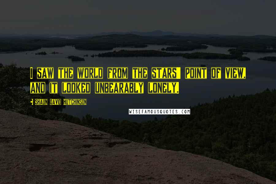 Shaun David Hutchinson Quotes: I saw the world from the stars' point of view, and it looked unbearably lonely.