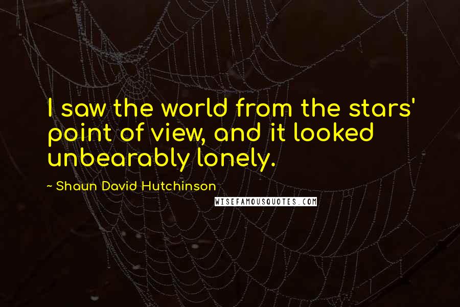 Shaun David Hutchinson Quotes: I saw the world from the stars' point of view, and it looked unbearably lonely.