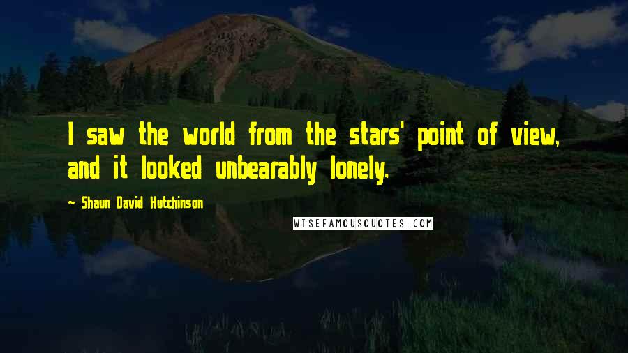 Shaun David Hutchinson Quotes: I saw the world from the stars' point of view, and it looked unbearably lonely.