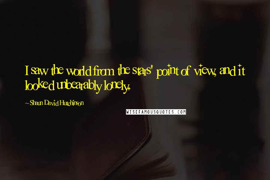 Shaun David Hutchinson Quotes: I saw the world from the stars' point of view, and it looked unbearably lonely.