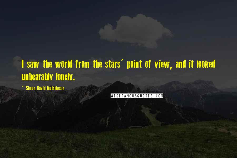 Shaun David Hutchinson Quotes: I saw the world from the stars' point of view, and it looked unbearably lonely.