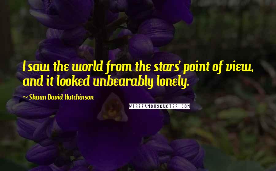 Shaun David Hutchinson Quotes: I saw the world from the stars' point of view, and it looked unbearably lonely.