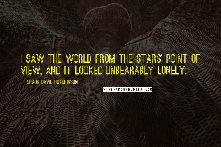 Shaun David Hutchinson Quotes: I saw the world from the stars' point of view, and it looked unbearably lonely.