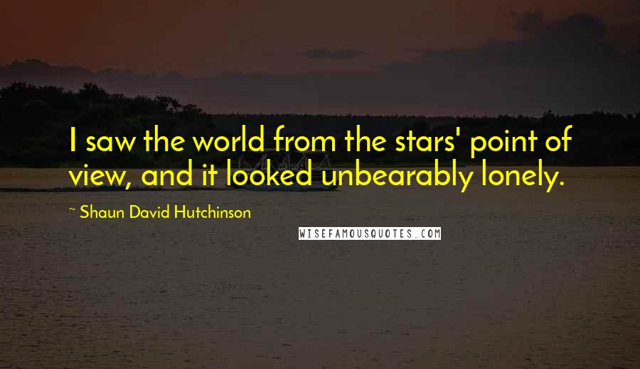 Shaun David Hutchinson Quotes: I saw the world from the stars' point of view, and it looked unbearably lonely.