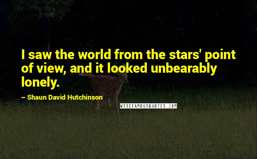 Shaun David Hutchinson Quotes: I saw the world from the stars' point of view, and it looked unbearably lonely.